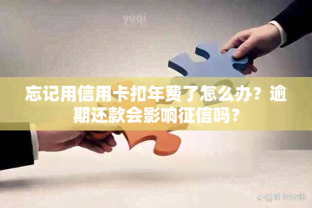 忘记用信用卡扣年费了怎么办？逾期还款会影响吗？