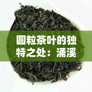 圆粒茶叶的独特之处：涌溪火青珠茶制作过程与口感体验