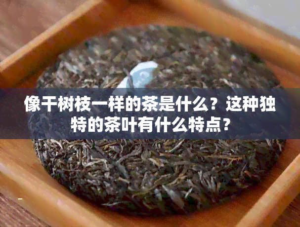 像干树枝一样的茶是什么？这种独特的茶叶有什么特点？