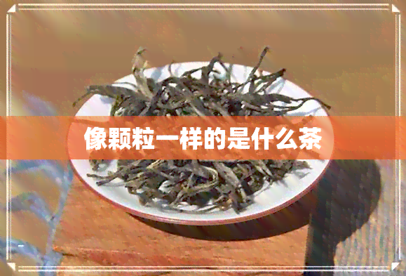 像颗粒一样的是什么茶