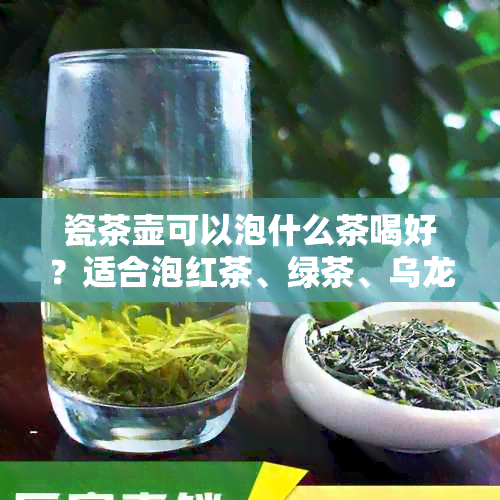 瓷茶壶可以泡什么茶喝好？适合泡红茶、绿茶、乌龙茶等，也可以用来烧水。