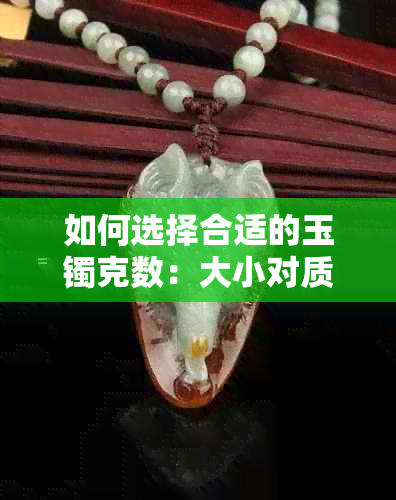 如何选择合适的玉镯克数：大小对质量和价格的影响