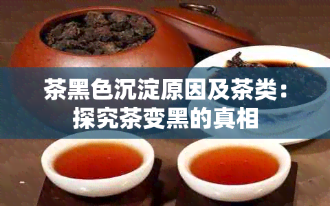 茶黑色沉淀原因及茶类：探究茶变黑的真相