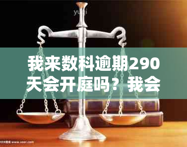 我来数科逾期290天会开庭吗？我会受到什么后果？