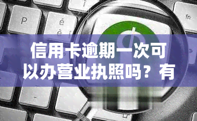 信用卡逾期一次可以办营业执照吗？有影响吗？怎么办？