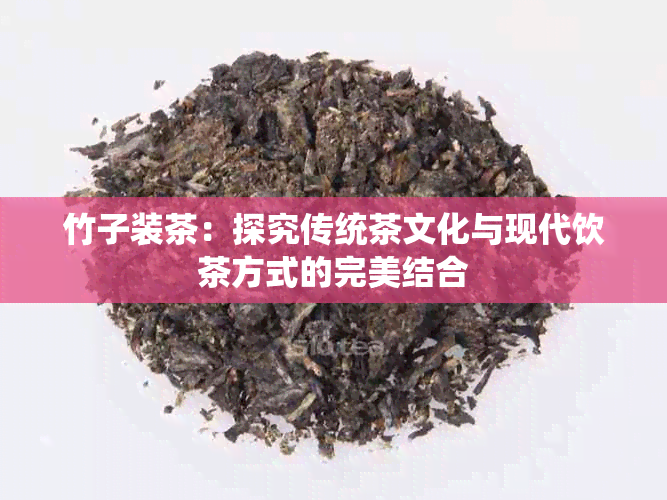 竹子装茶：探究传统茶文化与现代饮茶方式的完美结合