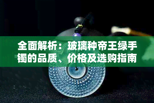 全面解析：玻璃种帝王绿手镯的品质、价格及选购指南，让你轻松了解市场行情