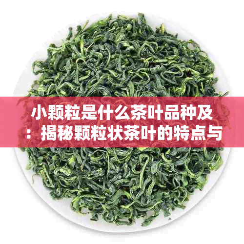 小颗粒是什么茶叶品种及：揭秘颗粒状茶叶的特点与制作方法