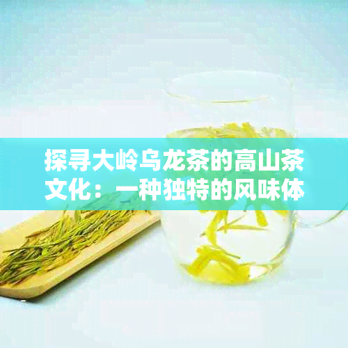 探寻大岭乌龙茶的高山茶文化：一种独特的风味体验