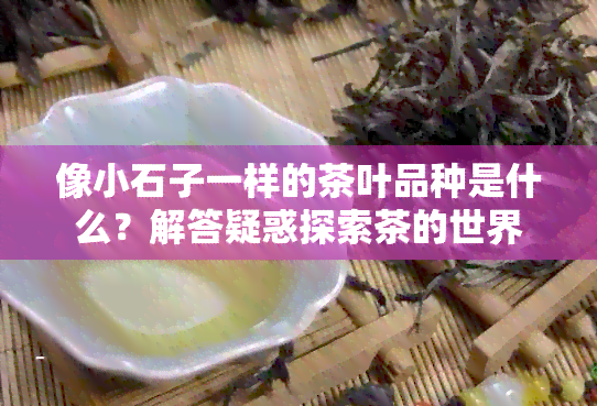 像小石子一样的茶叶品种是什么？解答疑惑探索茶的世界