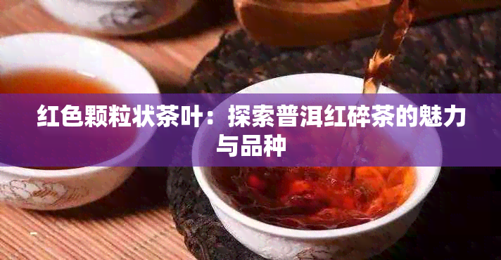 红色颗粒状茶叶：探索普洱红碎茶的魅力与品种