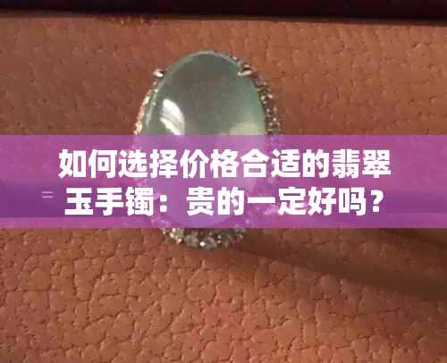 如何选择价格合适的翡翠玉手镯：贵的一定好吗？