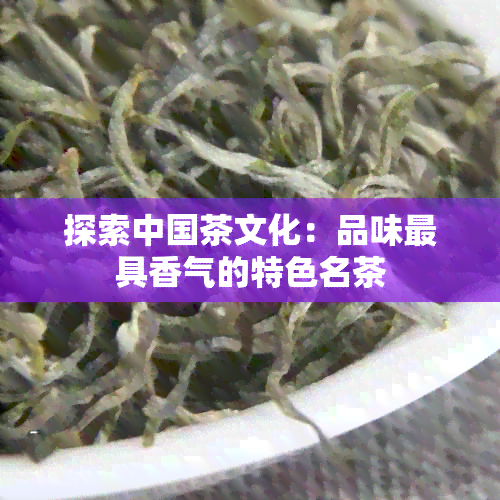 探索中国茶文化：品味更具香气的特色名茶