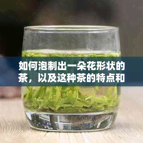 如何泡制出一朵花形状的茶，以及这种茶的特点和口感是什么？