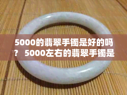 5000的翡翠手镯是好的吗？ 5000左右的翡翠手镯是真的吗？