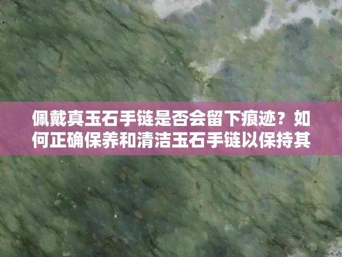 佩戴真玉石手链是否会留下痕迹？如何正确保养和清洁玉石手链以保持其光泽？