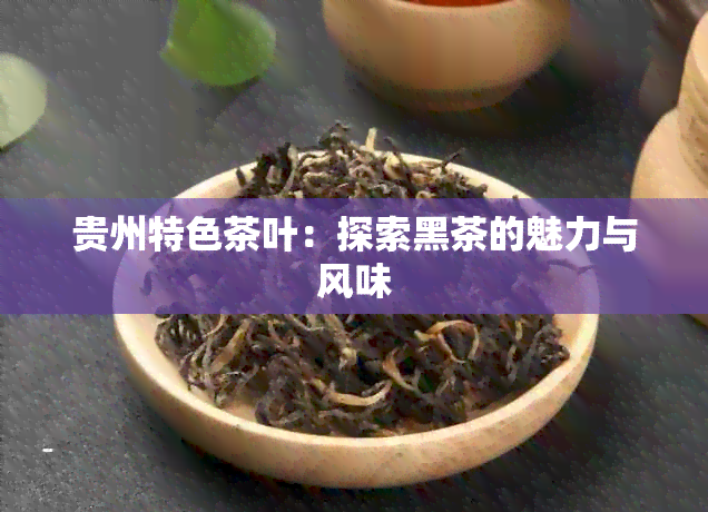 贵州特色茶叶：探索黑茶的魅力与风味