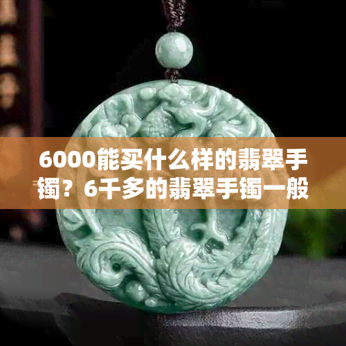 6000能买什么样的翡翠手镯？6千多的翡翠手镯一般什么种？