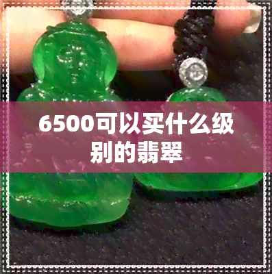 6500可以买什么级别的翡翠