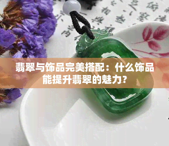 翡翠与饰品完美搭配：什么饰品能提升翡翠的魅力？