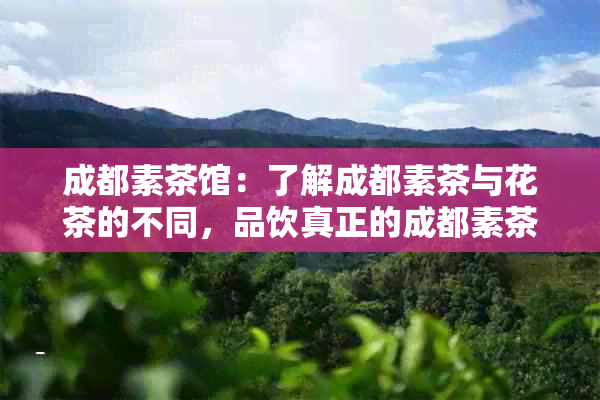 成都素茶馆：了解成都素茶与花茶的不同，品饮真正的成都素茶！