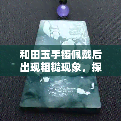 和田玉手镯佩戴后出现粗糙现象，探究其中的原因与正常性