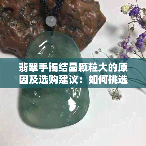 翡翠手镯结晶颗粒大的原因及选购建议：如何挑选高品质翡翠手镯？