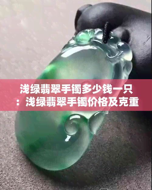 浅绿翡翠手镯多少钱一只：浅绿翡翠手镯价格及克重影响因素解析