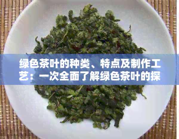 绿色茶叶的种类、特点及制作工艺：一次全面了解绿色茶叶的探索之旅