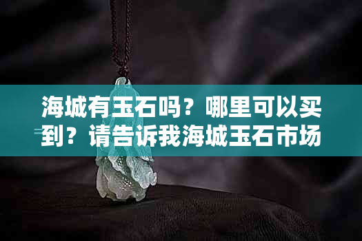 海城有玉石吗？哪里可以买到？请告诉我海城玉石市场的位置。