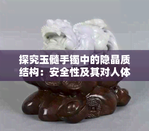 探究玉髓手镯中的隐晶质结构：安全性及其对人体影响的综合分析