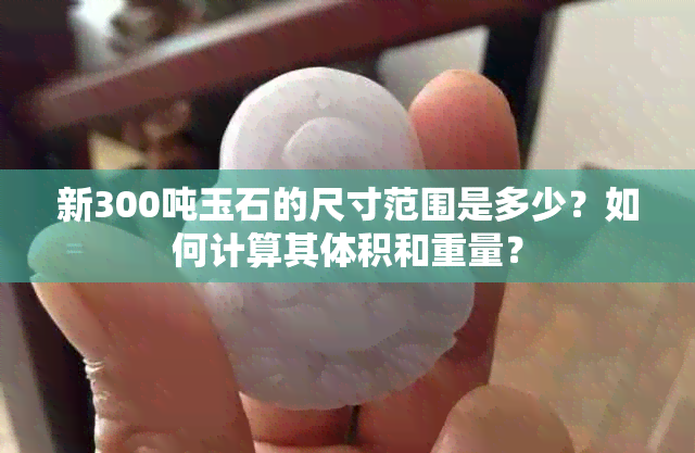 新300吨玉石的尺寸范围是多少？如何计算其体积和重量？