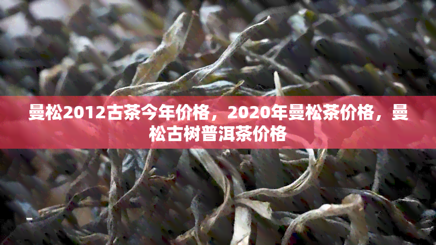 曼松2012古茶今年价格，2020年曼松茶价格，曼松古树普洱茶价格