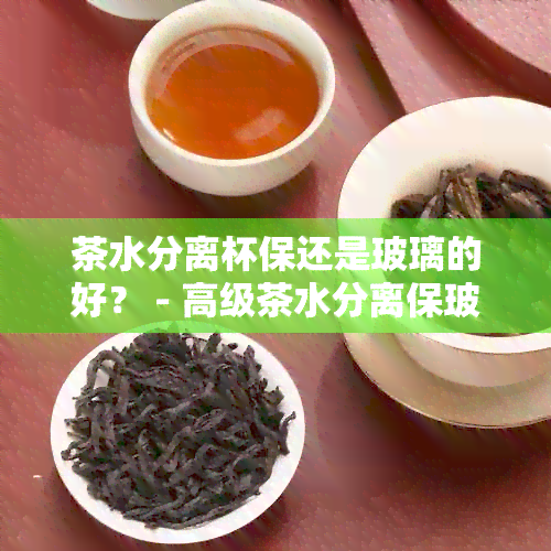 茶水分离杯保还是玻璃的好？ - 高级茶水分离保玻璃杯使用体验