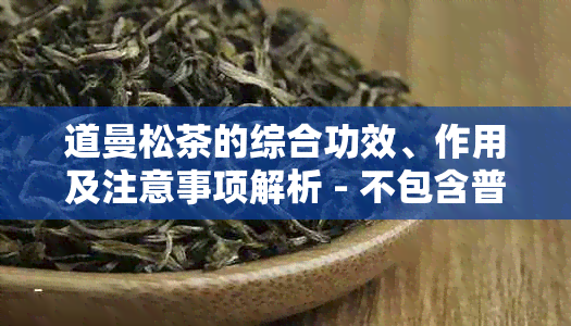 道曼松茶的综合功效、作用及注意事项解析 - 不包含普洱茶的内容