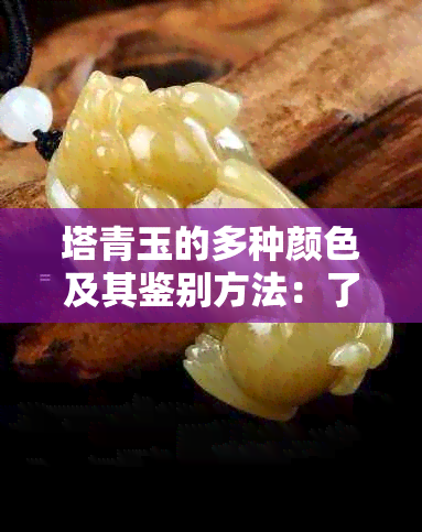 塔青玉的多种颜色及其鉴别方法：了解这些有助于你做出明智的选择