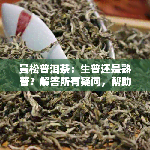 曼松普洱茶：生普还是熟普？解答所有疑问，帮助您选择最适合的曼松普洱茶叶