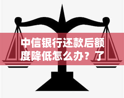 中信银行还款后额度降低怎么办？了解原因及应对策略