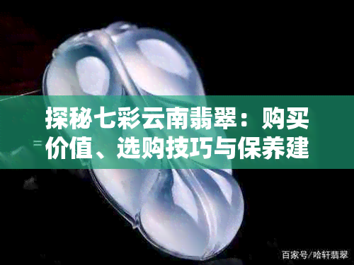 探秘七彩云南翡翠：购买价值、选购技巧与保养建议，助您做出明智决策