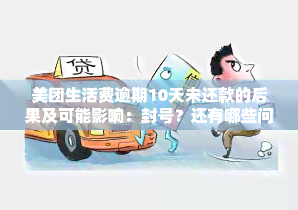 美团生活费逾期10天未还款的后果及可能影响：封号？还有哪些问题需要关注？