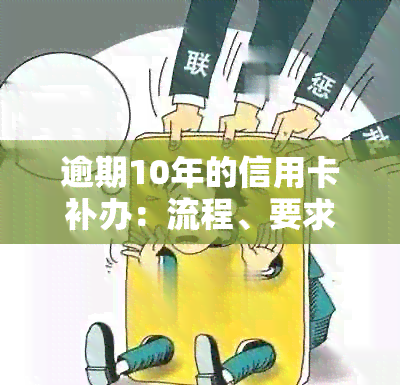 逾期10年的信用卡补办：流程、要求与可能面临的问题全面解析