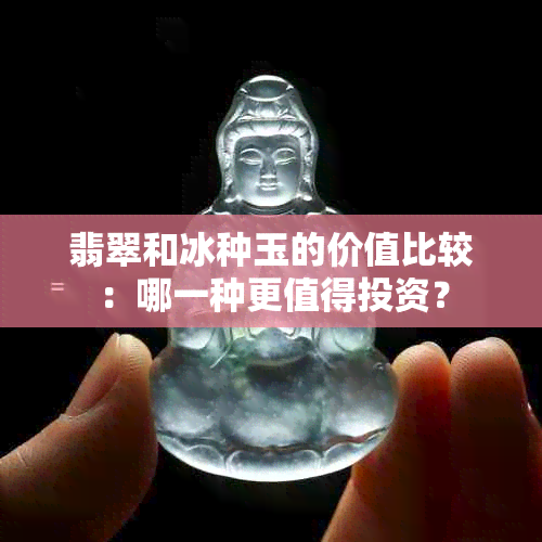 翡翠和冰种玉的价值比较：哪一种更值得投资？