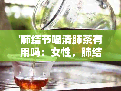 '肺结节喝清肺茶有用吗：女性，肺结节，清肺排，配方'