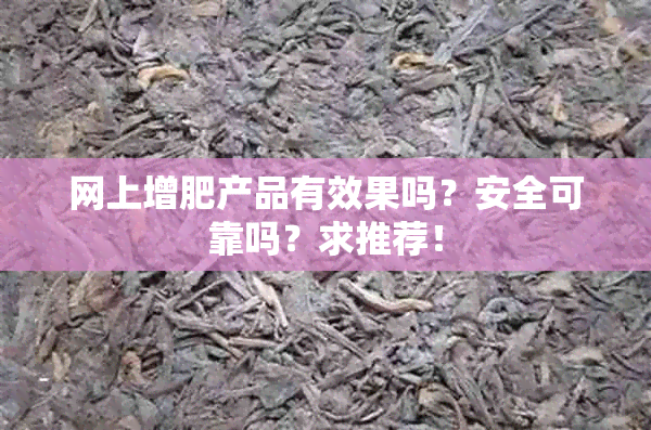 网上增肥产品有效果吗？安全可靠吗？求推荐！