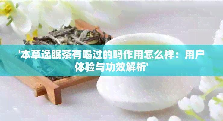 '本草逸眠茶有喝过的吗作用怎么样：用户体验与功效解析'