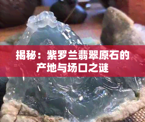 揭秘：紫罗兰翡翠原石的产地与场口之谜