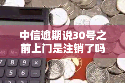 中信逾期说30号之前上门是注销了吗？怎么办？