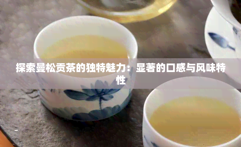 探索曼松贡茶的独特魅力：显著的口感与风味特性