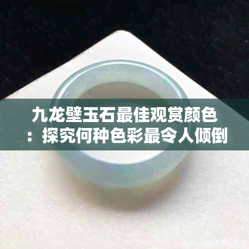 九龙壁玉石更佳观赏颜色：探究何种色彩最令人倾倒