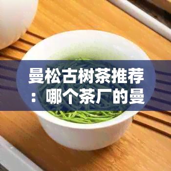 曼松古树茶推荐：哪个茶厂的曼松古树茶品质更优秀？